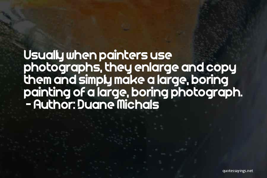 Duane Michals Quotes: Usually When Painters Use Photographs, They Enlarge And Copy Them And Simply Make A Large, Boring Painting Of A Large,