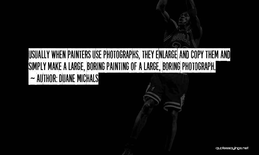 Duane Michals Quotes: Usually When Painters Use Photographs, They Enlarge And Copy Them And Simply Make A Large, Boring Painting Of A Large,