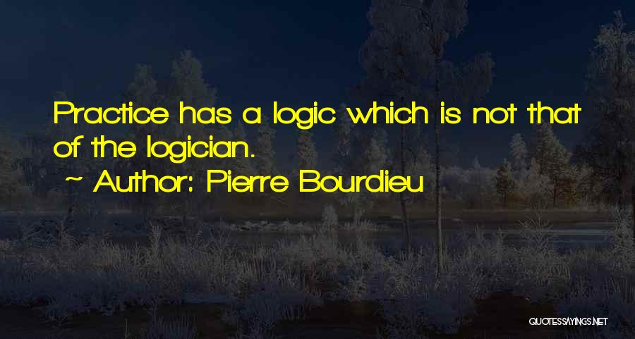 Pierre Bourdieu Quotes: Practice Has A Logic Which Is Not That Of The Logician.