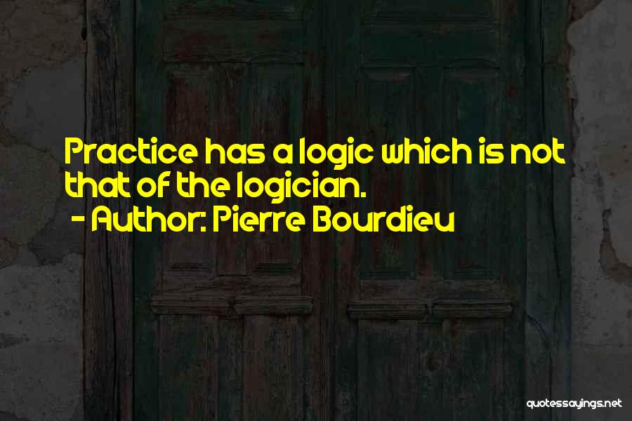 Pierre Bourdieu Quotes: Practice Has A Logic Which Is Not That Of The Logician.