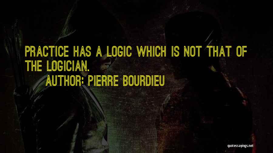 Pierre Bourdieu Quotes: Practice Has A Logic Which Is Not That Of The Logician.