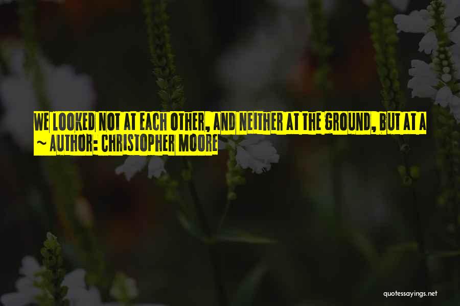 Christopher Moore Quotes: We Looked Not At Each Other, And Neither At The Ground, But At A Place In Space A Few Feet
