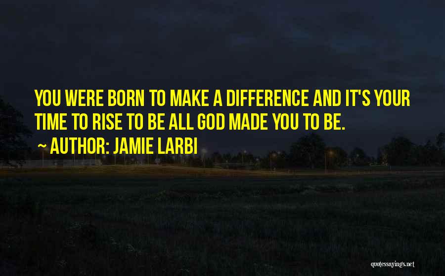 Jamie Larbi Quotes: You Were Born To Make A Difference And It's Your Time To Rise To Be All God Made You To