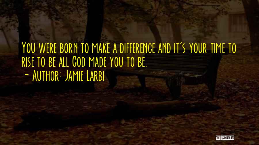 Jamie Larbi Quotes: You Were Born To Make A Difference And It's Your Time To Rise To Be All God Made You To