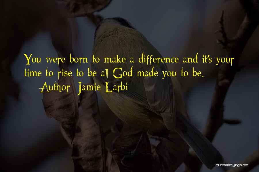 Jamie Larbi Quotes: You Were Born To Make A Difference And It's Your Time To Rise To Be All God Made You To