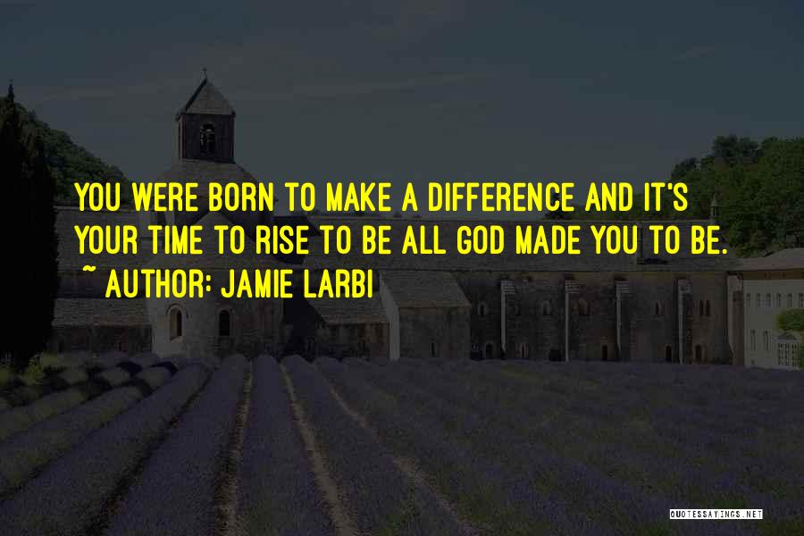 Jamie Larbi Quotes: You Were Born To Make A Difference And It's Your Time To Rise To Be All God Made You To