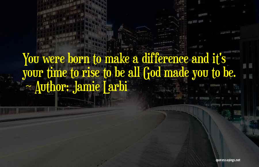 Jamie Larbi Quotes: You Were Born To Make A Difference And It's Your Time To Rise To Be All God Made You To
