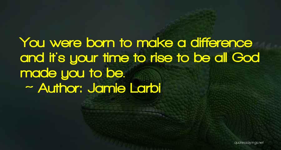 Jamie Larbi Quotes: You Were Born To Make A Difference And It's Your Time To Rise To Be All God Made You To