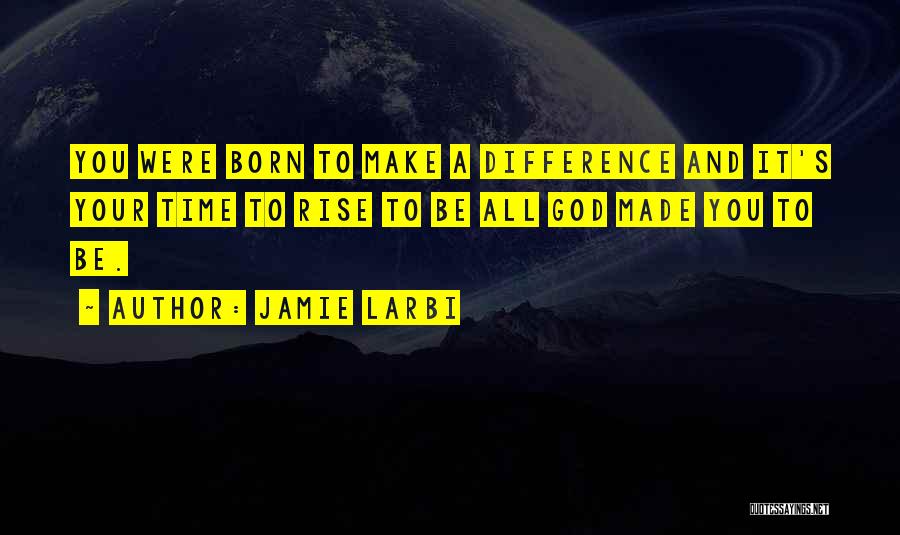 Jamie Larbi Quotes: You Were Born To Make A Difference And It's Your Time To Rise To Be All God Made You To