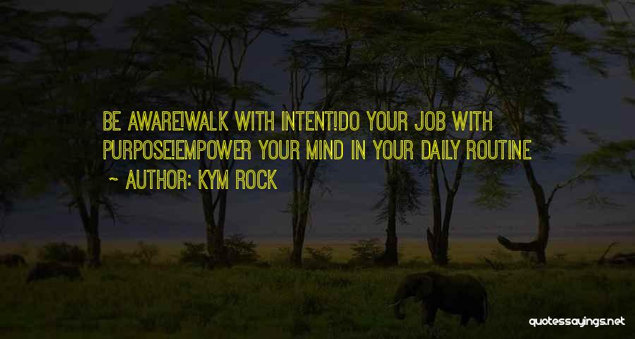 Kym Rock Quotes: Be Aware!walk With Intent!do Your Job With Purpose!empower Your Mind In Your Daily Routine