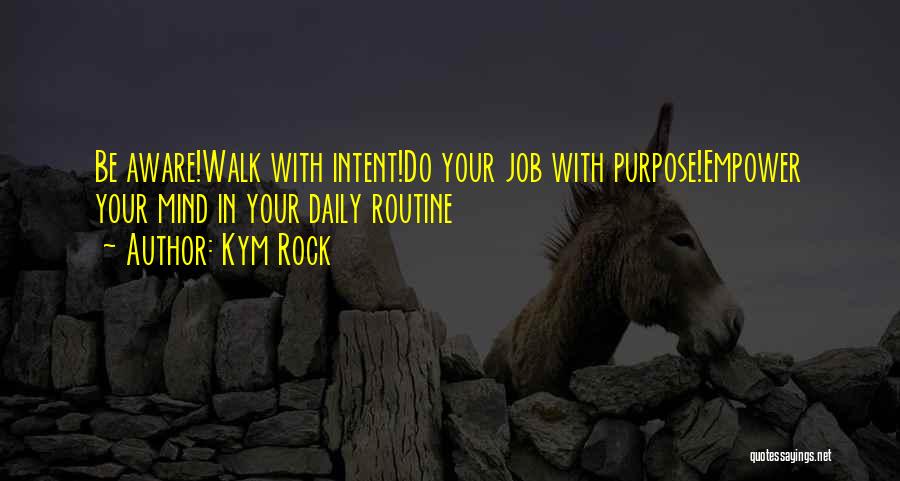 Kym Rock Quotes: Be Aware!walk With Intent!do Your Job With Purpose!empower Your Mind In Your Daily Routine