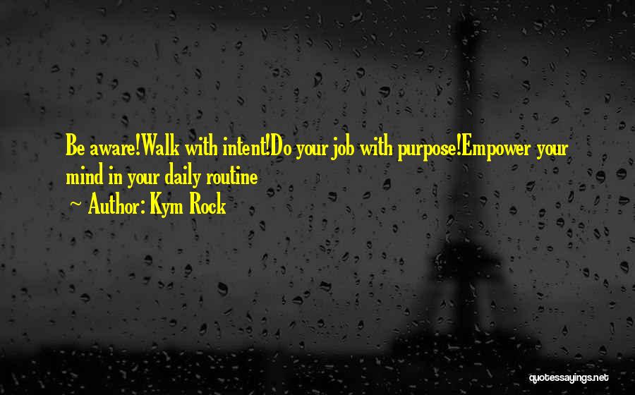 Kym Rock Quotes: Be Aware!walk With Intent!do Your Job With Purpose!empower Your Mind In Your Daily Routine