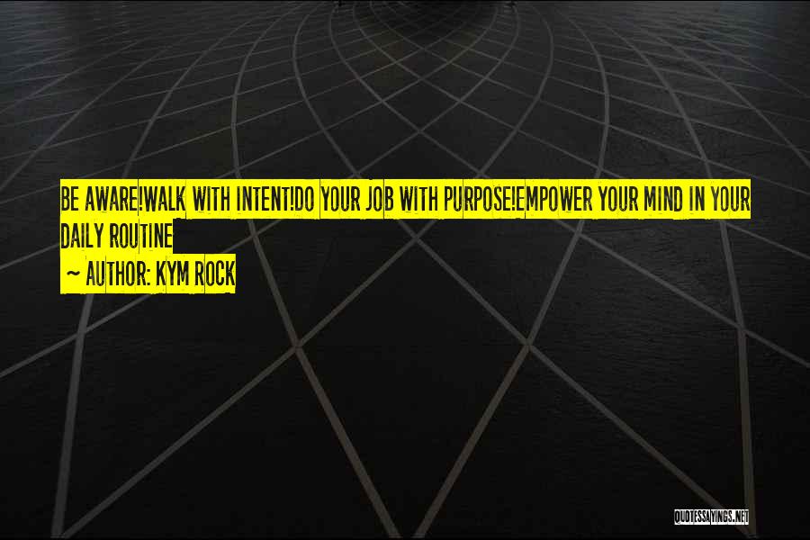 Kym Rock Quotes: Be Aware!walk With Intent!do Your Job With Purpose!empower Your Mind In Your Daily Routine