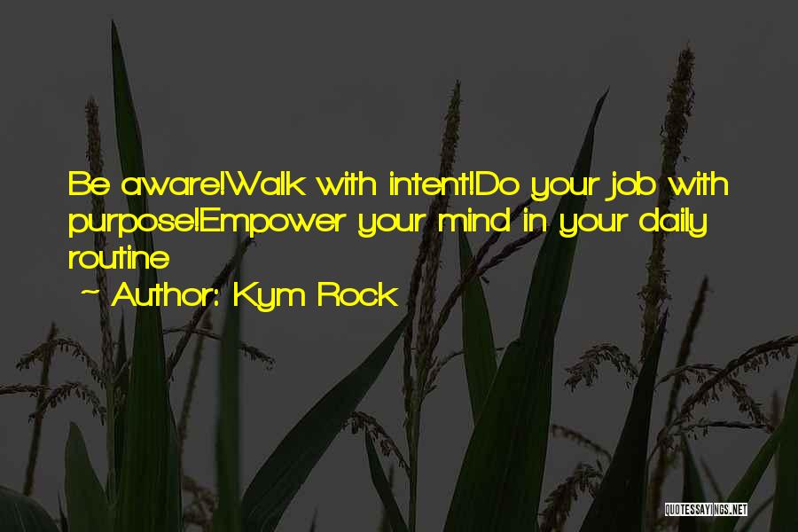 Kym Rock Quotes: Be Aware!walk With Intent!do Your Job With Purpose!empower Your Mind In Your Daily Routine