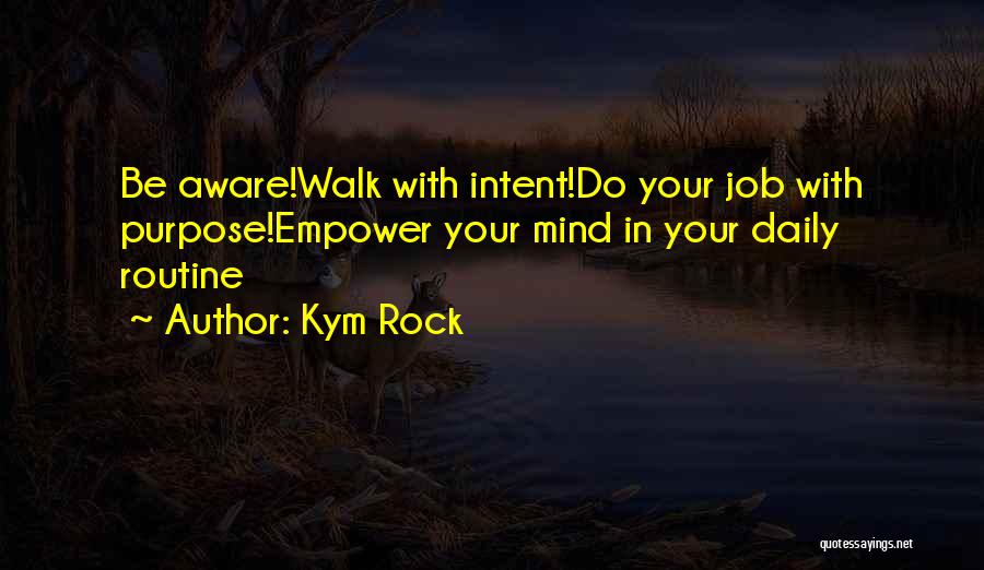 Kym Rock Quotes: Be Aware!walk With Intent!do Your Job With Purpose!empower Your Mind In Your Daily Routine