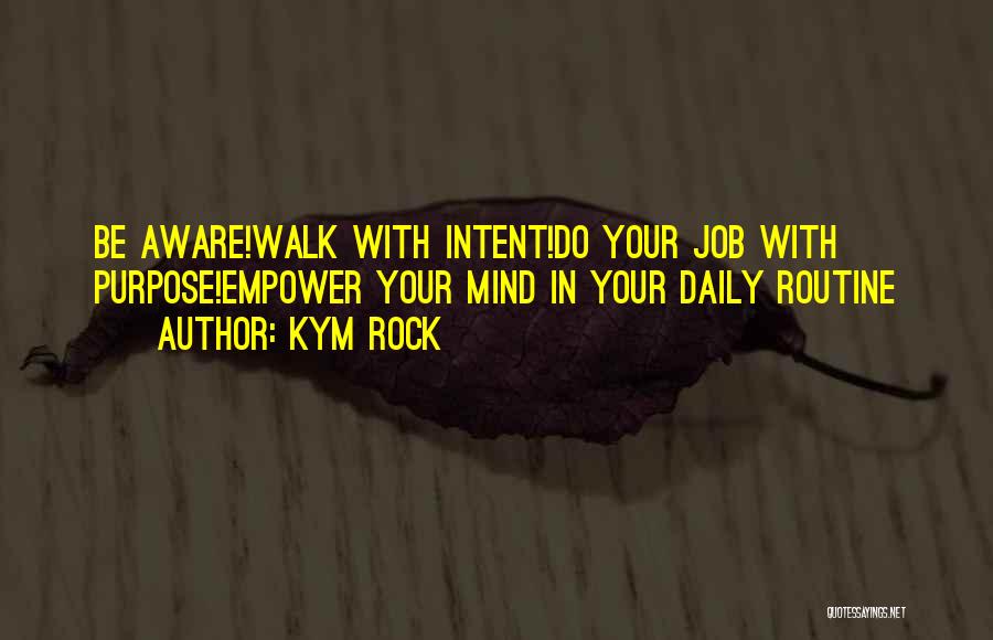 Kym Rock Quotes: Be Aware!walk With Intent!do Your Job With Purpose!empower Your Mind In Your Daily Routine