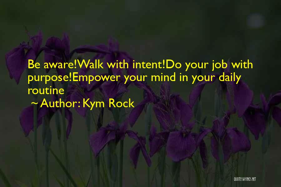 Kym Rock Quotes: Be Aware!walk With Intent!do Your Job With Purpose!empower Your Mind In Your Daily Routine