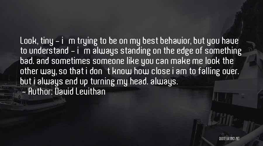 David Levithan Quotes: Look, Tiny - I'm Trying To Be On My Best Behavior, But You Have To Understand - I'm Always Standing