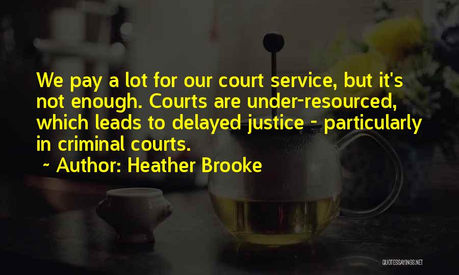 Heather Brooke Quotes: We Pay A Lot For Our Court Service, But It's Not Enough. Courts Are Under-resourced, Which Leads To Delayed Justice