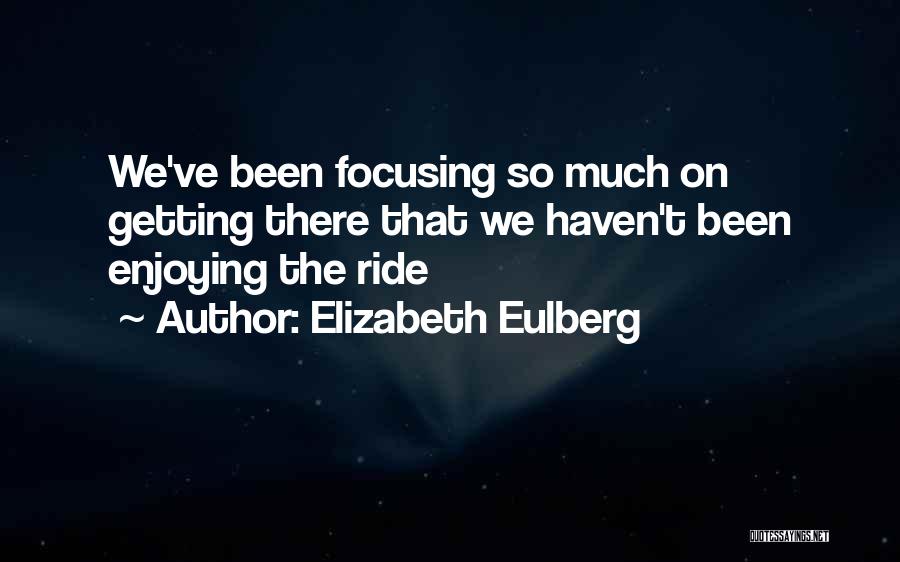 Elizabeth Eulberg Quotes: We've Been Focusing So Much On Getting There That We Haven't Been Enjoying The Ride