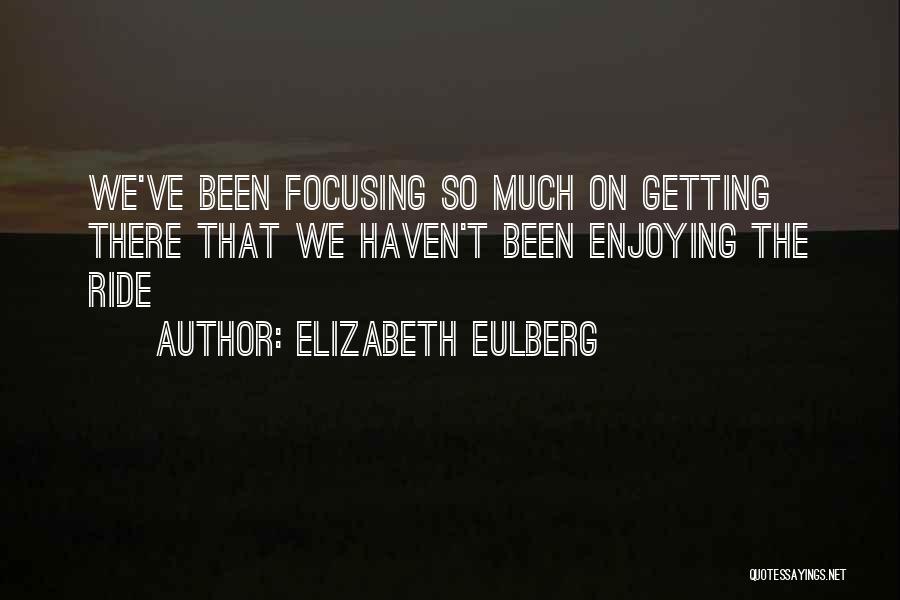Elizabeth Eulberg Quotes: We've Been Focusing So Much On Getting There That We Haven't Been Enjoying The Ride