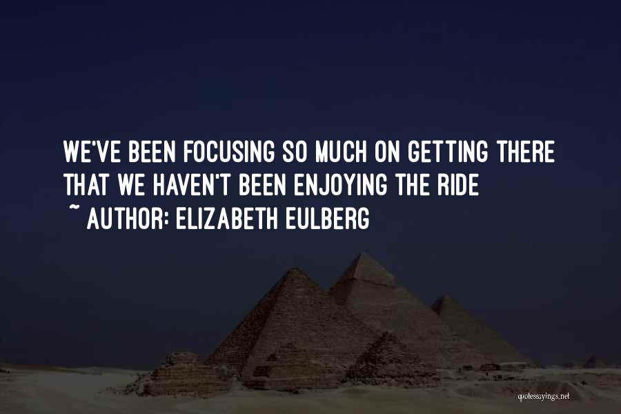 Elizabeth Eulberg Quotes: We've Been Focusing So Much On Getting There That We Haven't Been Enjoying The Ride