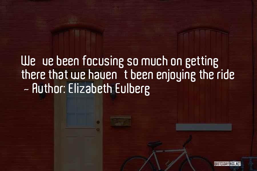 Elizabeth Eulberg Quotes: We've Been Focusing So Much On Getting There That We Haven't Been Enjoying The Ride