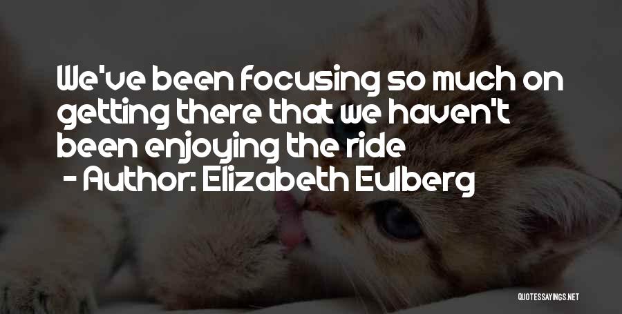 Elizabeth Eulberg Quotes: We've Been Focusing So Much On Getting There That We Haven't Been Enjoying The Ride