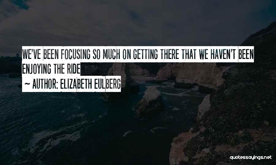 Elizabeth Eulberg Quotes: We've Been Focusing So Much On Getting There That We Haven't Been Enjoying The Ride