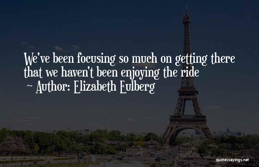 Elizabeth Eulberg Quotes: We've Been Focusing So Much On Getting There That We Haven't Been Enjoying The Ride