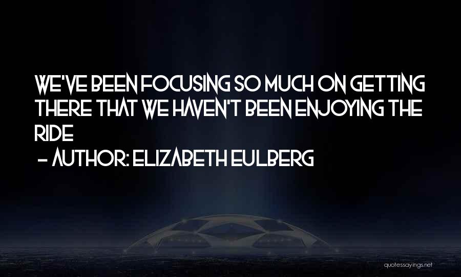 Elizabeth Eulberg Quotes: We've Been Focusing So Much On Getting There That We Haven't Been Enjoying The Ride