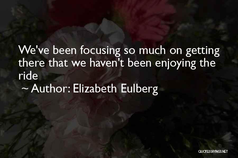 Elizabeth Eulberg Quotes: We've Been Focusing So Much On Getting There That We Haven't Been Enjoying The Ride