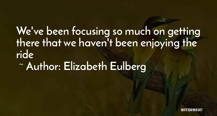 Elizabeth Eulberg Quotes: We've Been Focusing So Much On Getting There That We Haven't Been Enjoying The Ride