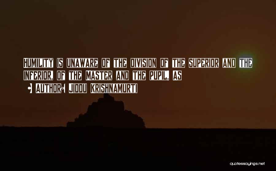 Jiddu Krishnamurti Quotes: Humility Is Unaware Of The Division Of The Superior And The Inferior, Of The Master And The Pupil. As