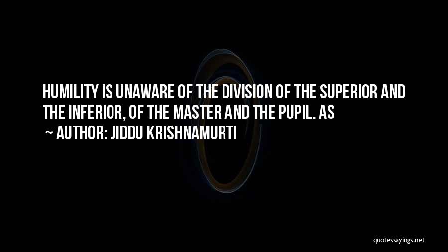 Jiddu Krishnamurti Quotes: Humility Is Unaware Of The Division Of The Superior And The Inferior, Of The Master And The Pupil. As