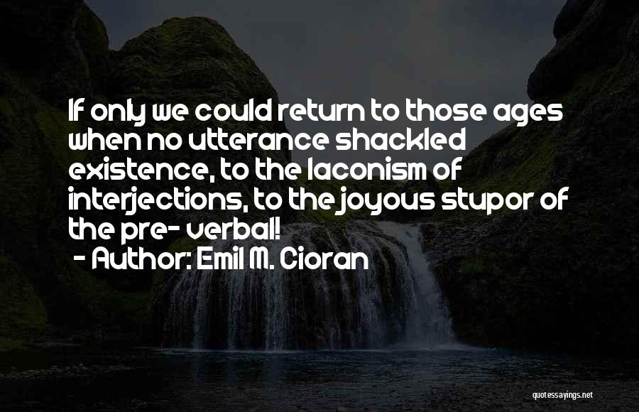 Emil M. Cioran Quotes: If Only We Could Return To Those Ages When No Utterance Shackled Existence, To The Laconism Of Interjections, To The