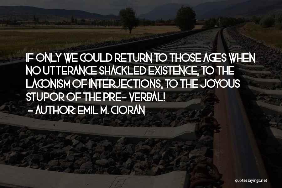 Emil M. Cioran Quotes: If Only We Could Return To Those Ages When No Utterance Shackled Existence, To The Laconism Of Interjections, To The