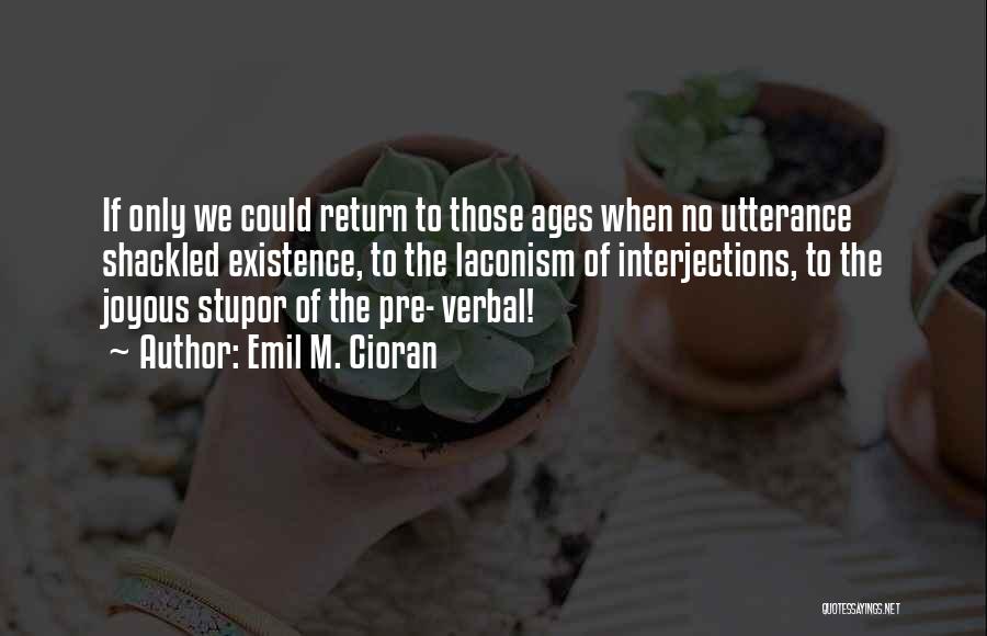 Emil M. Cioran Quotes: If Only We Could Return To Those Ages When No Utterance Shackled Existence, To The Laconism Of Interjections, To The