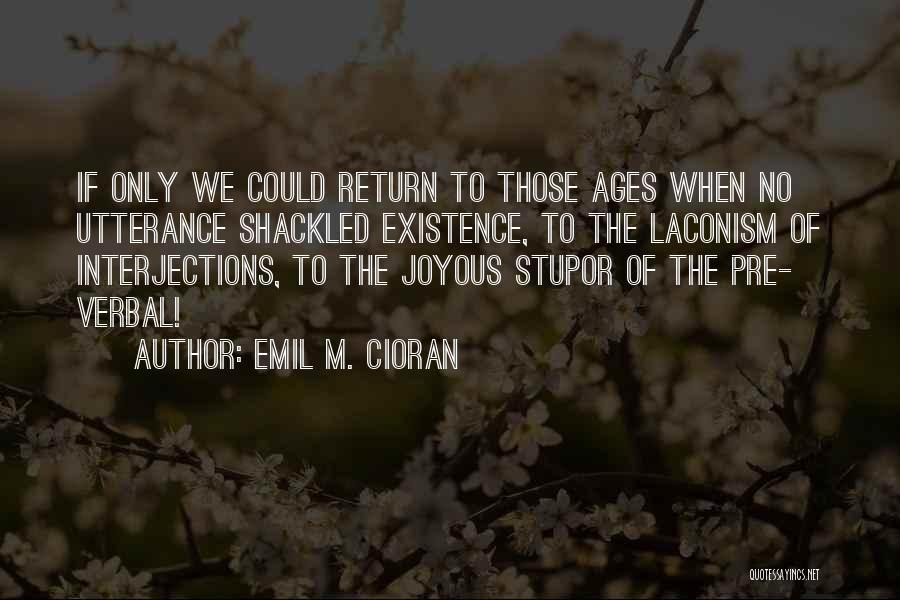 Emil M. Cioran Quotes: If Only We Could Return To Those Ages When No Utterance Shackled Existence, To The Laconism Of Interjections, To The