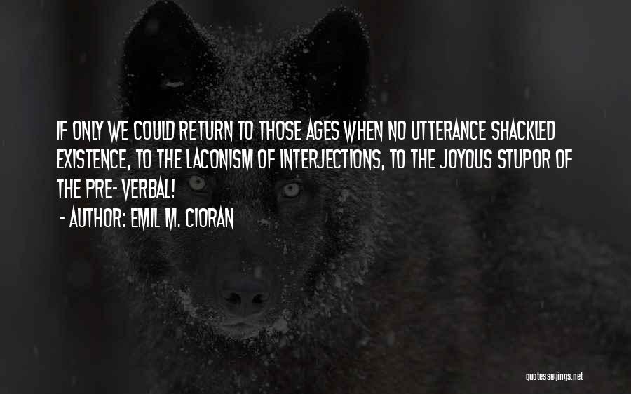 Emil M. Cioran Quotes: If Only We Could Return To Those Ages When No Utterance Shackled Existence, To The Laconism Of Interjections, To The
