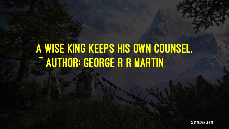George R R Martin Quotes: A Wise King Keeps His Own Counsel.