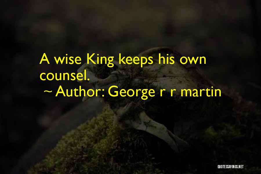 George R R Martin Quotes: A Wise King Keeps His Own Counsel.