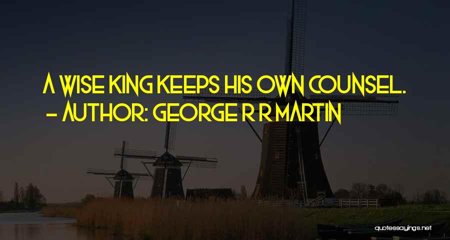 George R R Martin Quotes: A Wise King Keeps His Own Counsel.