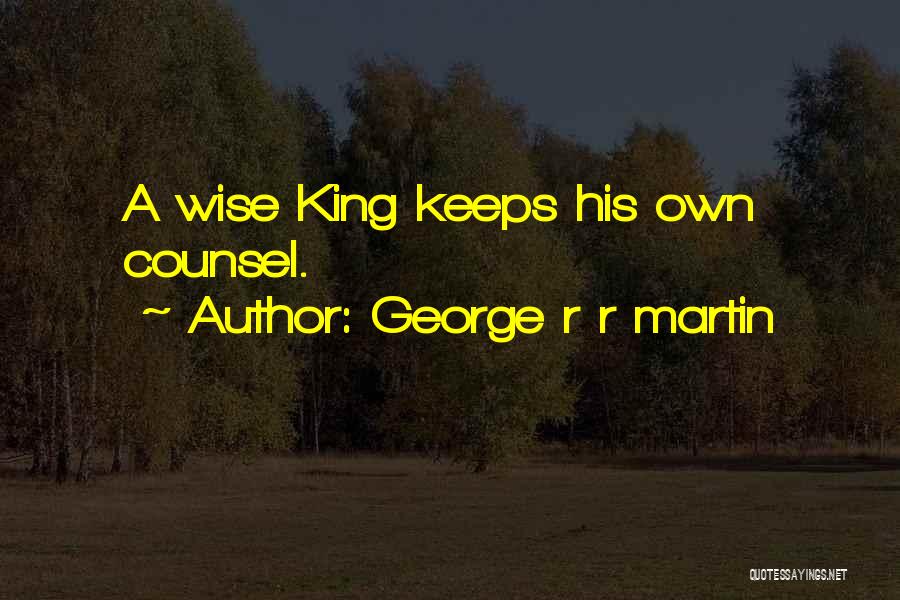 George R R Martin Quotes: A Wise King Keeps His Own Counsel.