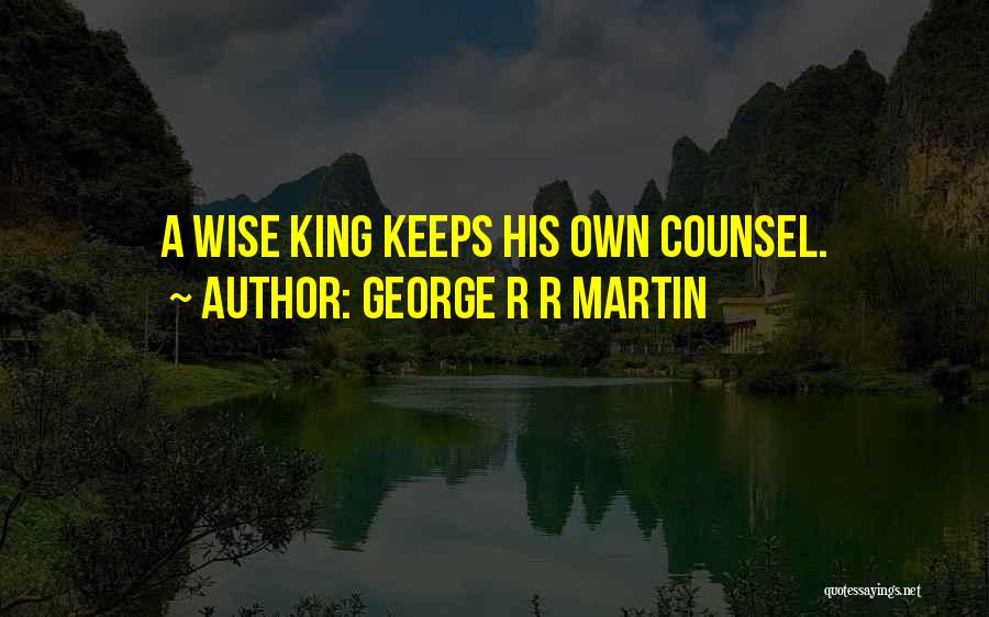 George R R Martin Quotes: A Wise King Keeps His Own Counsel.