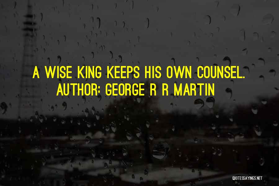 George R R Martin Quotes: A Wise King Keeps His Own Counsel.
