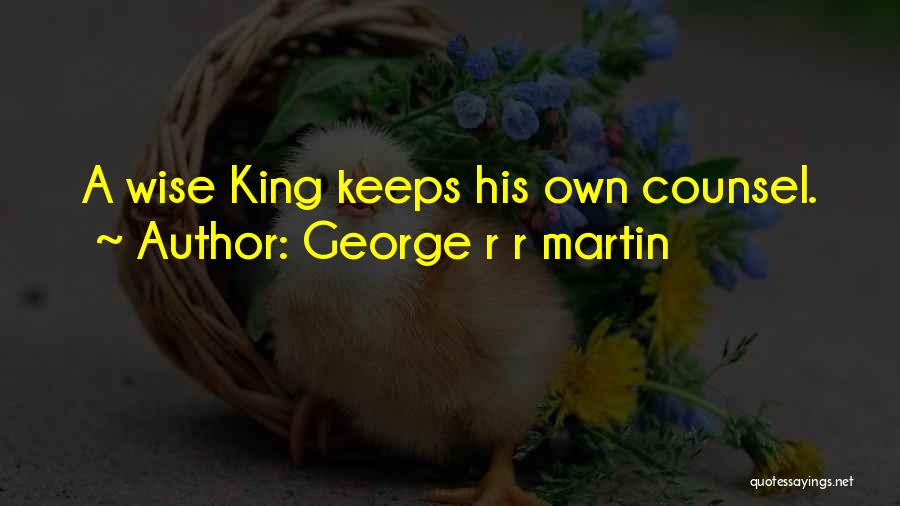 George R R Martin Quotes: A Wise King Keeps His Own Counsel.