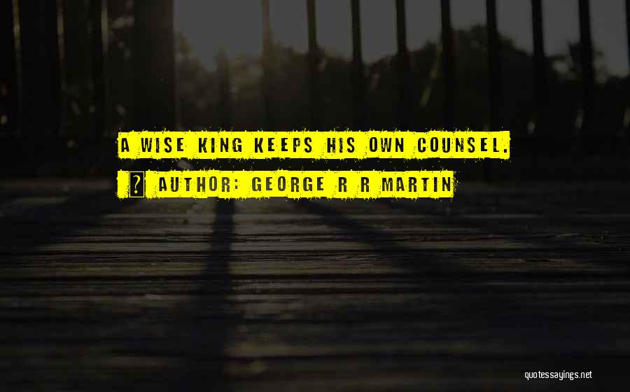 George R R Martin Quotes: A Wise King Keeps His Own Counsel.