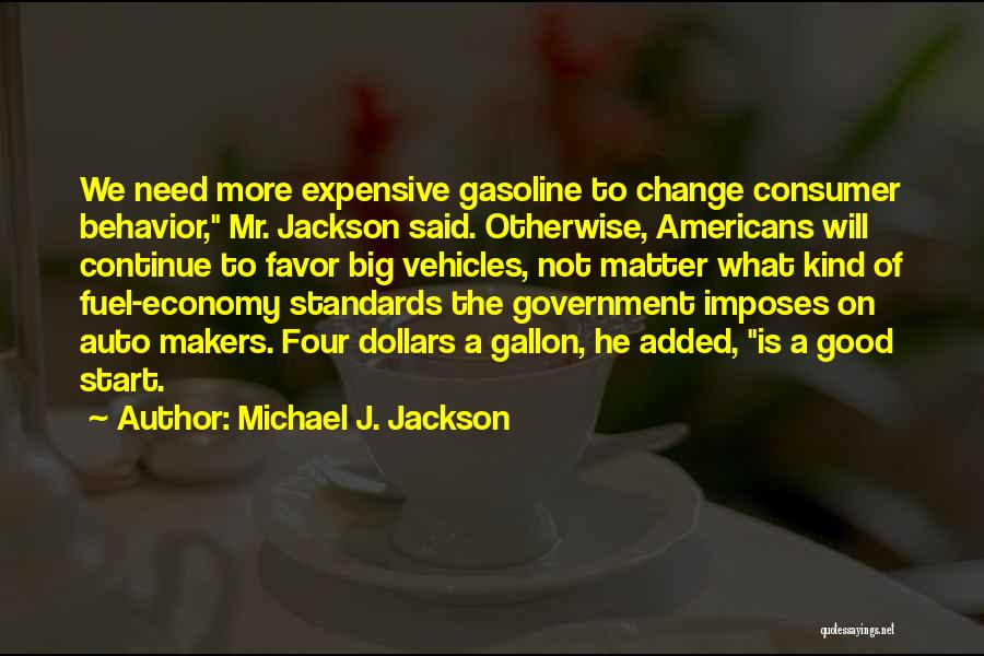 Michael J. Jackson Quotes: We Need More Expensive Gasoline To Change Consumer Behavior, Mr. Jackson Said. Otherwise, Americans Will Continue To Favor Big Vehicles,