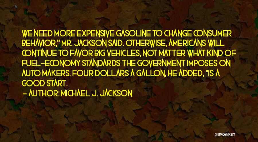 Michael J. Jackson Quotes: We Need More Expensive Gasoline To Change Consumer Behavior, Mr. Jackson Said. Otherwise, Americans Will Continue To Favor Big Vehicles,
